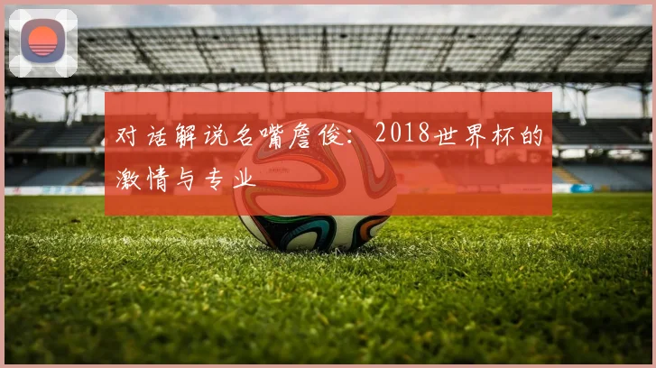 对话解说名嘴詹俊:2018世界杯的激情与专业