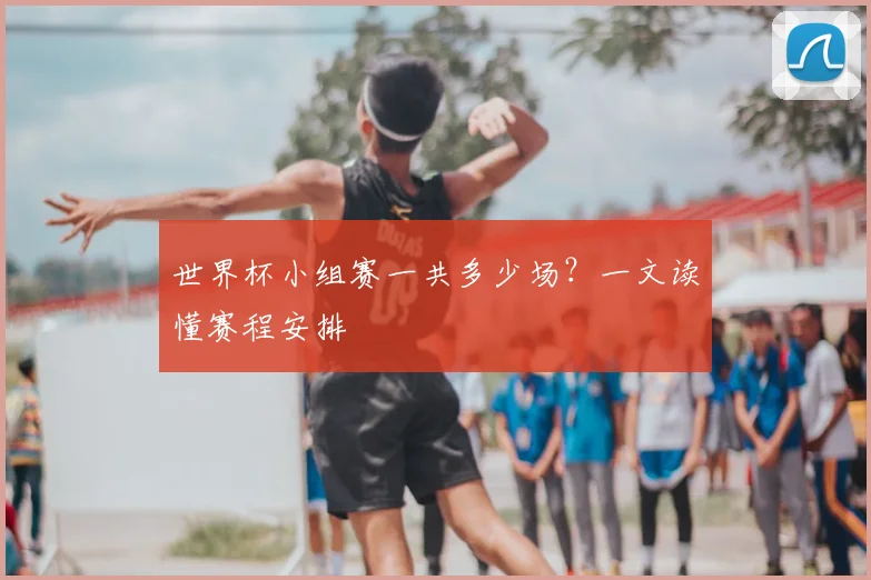 世界杯小组赛一共多少场?一文读懂赛程安排