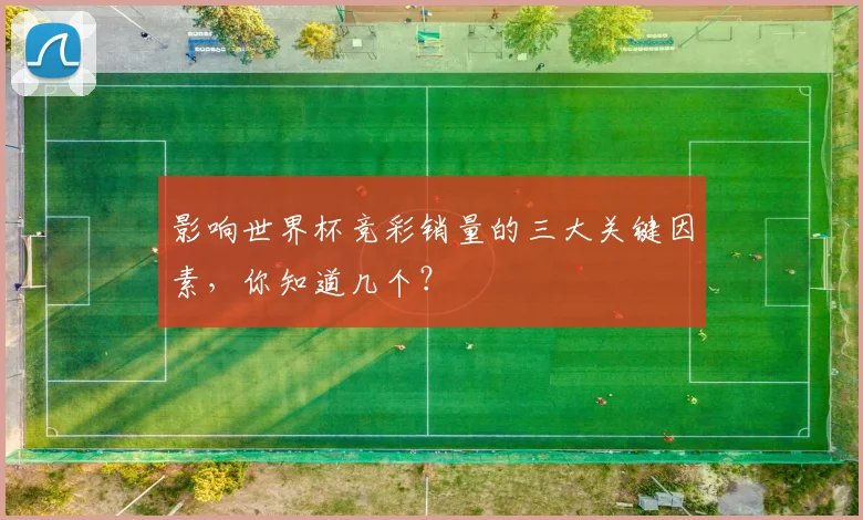 影响世界杯竞彩销量的三大关键因素,你知道几个?
