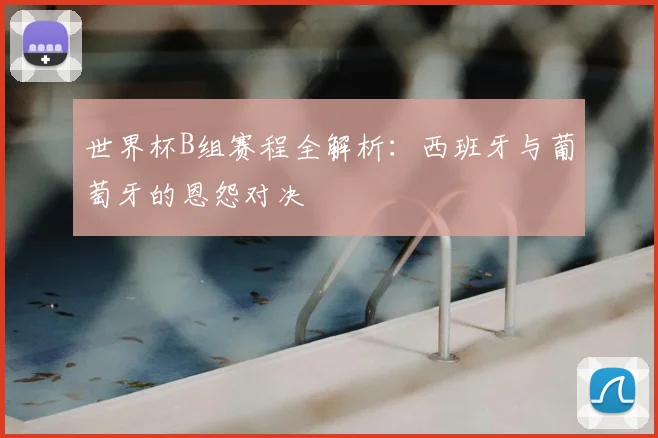 世界杯B组赛程全解析:西班牙与葡萄牙的恩怨对决