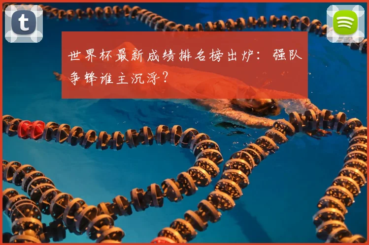 世界杯最新成绩排名榜出炉:强队争锋谁主沉浮?