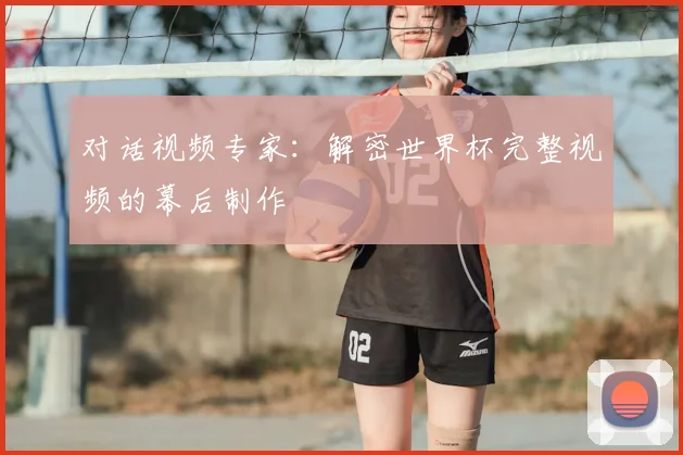 对话视频专家:解密世界杯完整视频的幕后制作