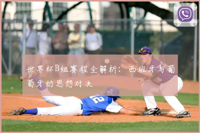 世界杯B组赛程全解析:西班牙与葡萄牙的恩怨对决