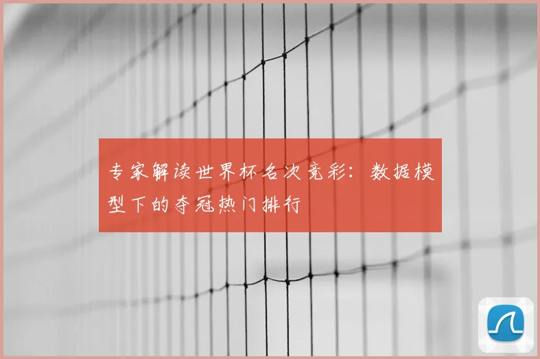 专家解读世界杯名次竞彩:数据模型下的夺冠热门排行