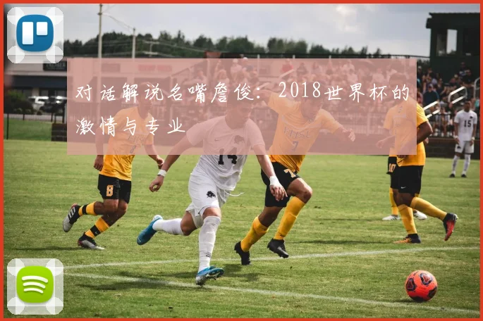 对话解说名嘴詹俊:2018世界杯的激情与专业