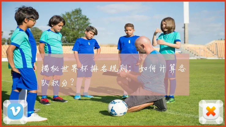 揭秘世界杯排名规则：如何计算各队积分？
