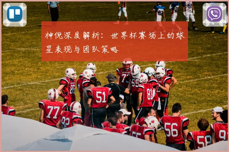 神倪深度解析：世界杯赛场上的球星表现与团队策略