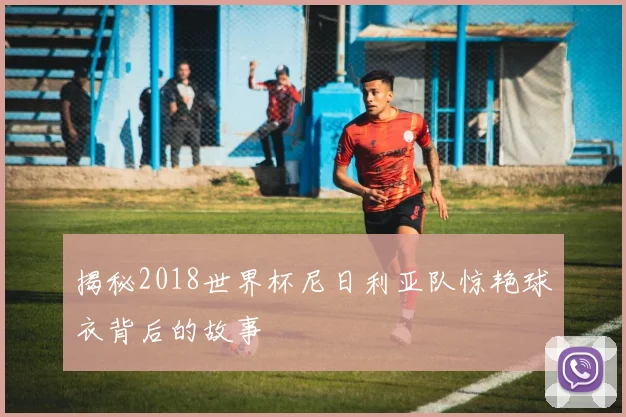 揭秘2018世界杯尼日利亚队惊艳球衣背后的故事