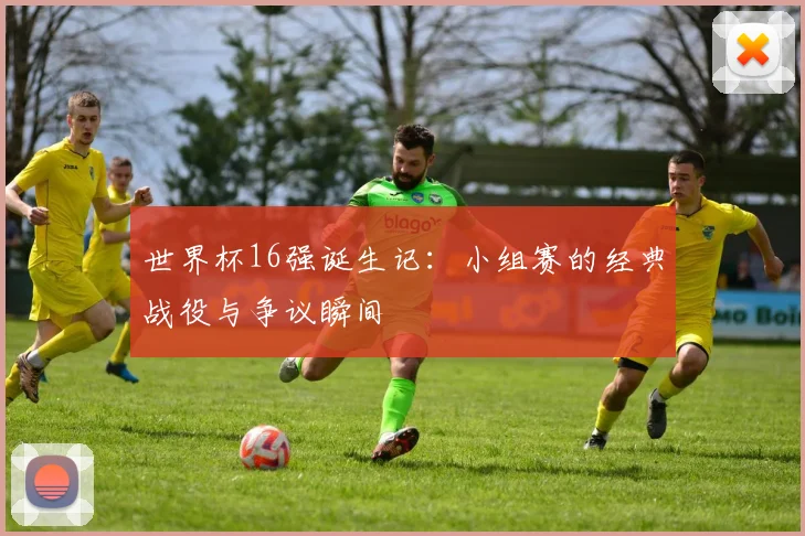 世界杯16强诞生记：小组赛的经典战役与争议瞬间
