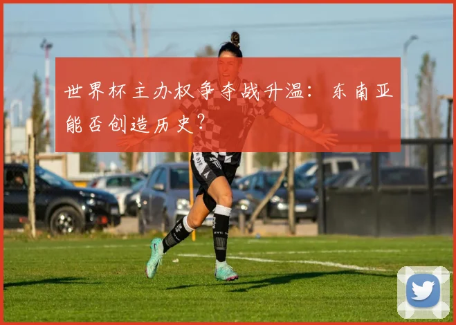 世界杯主办权争夺战升温：东南亚能否创造历史？