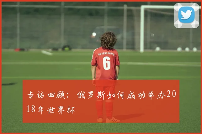 专访回顾：俄罗斯如何成功举办2018年世界杯